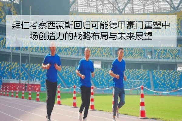 拜仁考察西蒙斯回归可能德甲豪门重塑中场创造力的战略布局与未来展望