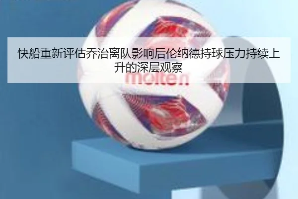 快船重新评估乔治离队影响后伦纳德持球压力持续上升的深层观察