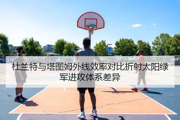 杜兰特与塔图姆外线效率对比折射太阳绿军进攻体系差异