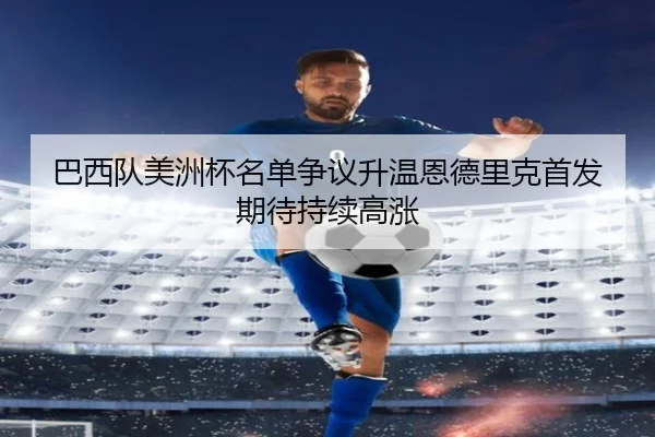 巴西队美洲杯名单争议升温恩德里克首发期待持续高涨